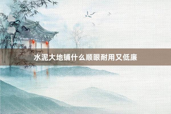 水泥大地铺什么顺眼耐用又低廉
