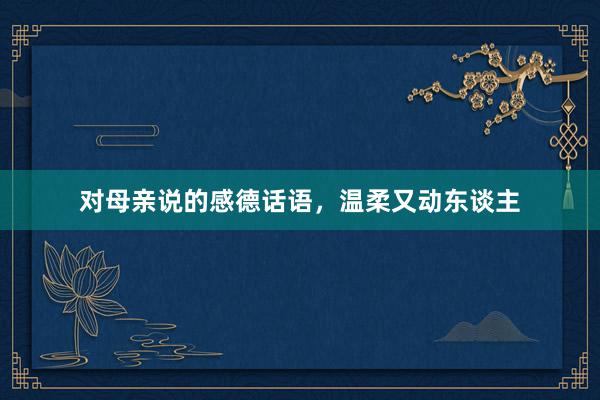 对母亲说的感德话语,温柔又动东谈主